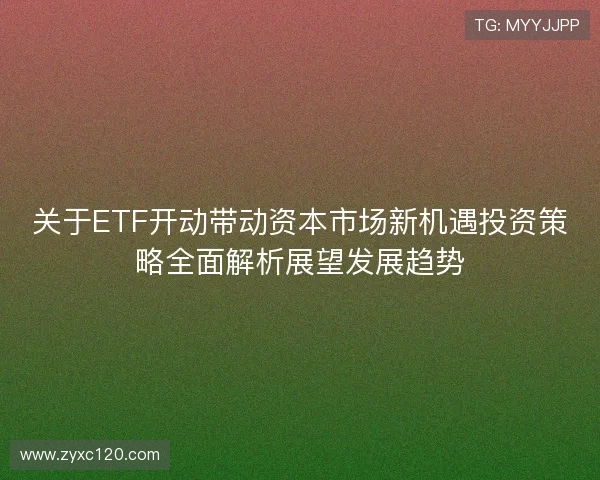关于ETF开动带动资本市场新机遇投资策略全面解析展望发展趋势